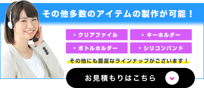 その他多数のアイテムの製作が可能！クリアファイル・キーホルダー・ボトルホルダー・シリコンバンド...　お見積りはこちら