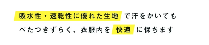 吸水性・速乾性に優れた生地で汗をかいてもべたつきずらく、衣服内を快適に保ちます